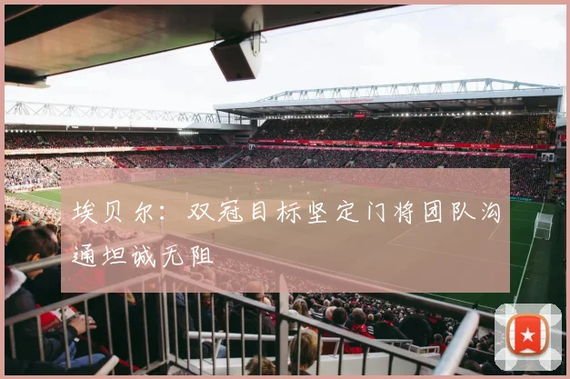 埃贝尔：双冠目标坚定门将团队沟通坦诚无阻