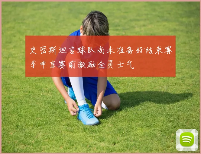 史密斯坦言球队尚未准备好结束赛季申京赛前激励全员士气