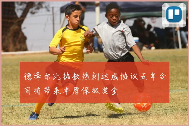 德泽尔比执教热刺达成协议五年合同将带来丰厚保级奖金