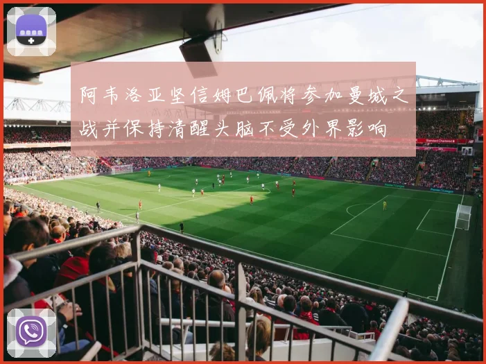 阿韦洛亚坚信姆巴佩将参加曼城之战并保持清醒头脑不受外界影响