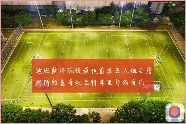 迪班萨评现役最佳首发五人组合詹姆斯约基奇杜兰特库里与我自己