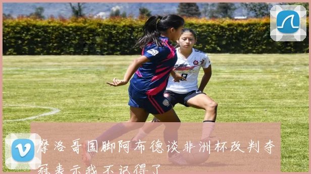摩洛哥国脚阿布德谈非洲杯改判夺冠表示我不记得了