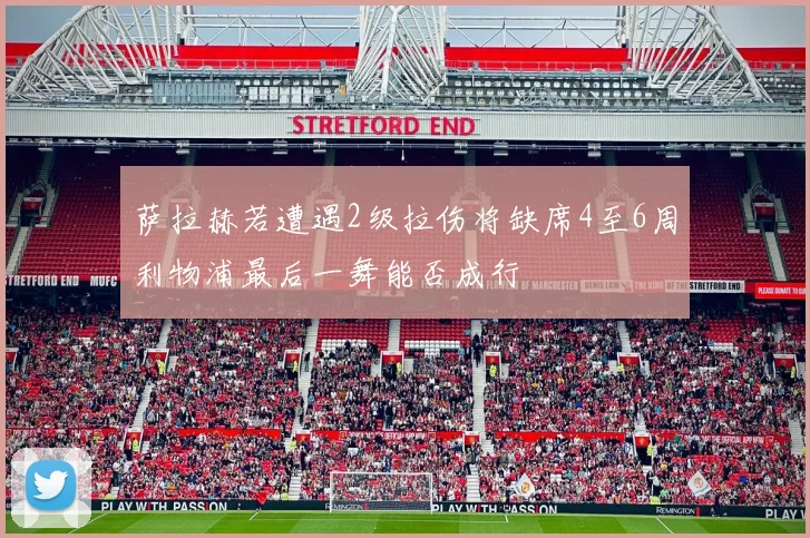 萨拉赫若遭遇2级拉伤将缺席4至6周利物浦最后一舞能否成行