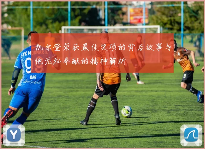 凯尔登荣获最佳奖项的背后故事与他无私奉献的精神解析