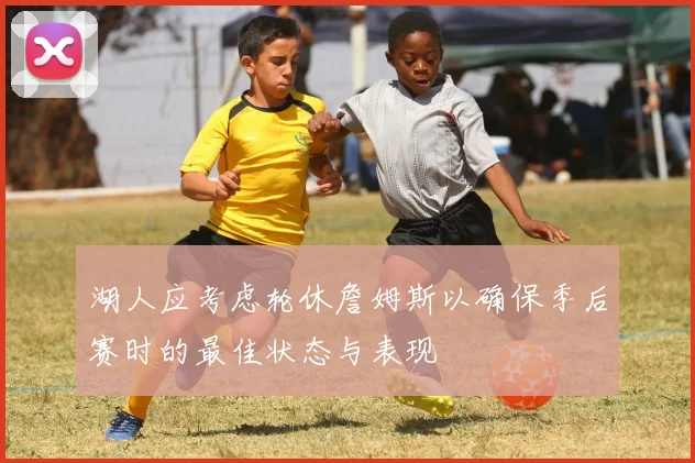 湖人应考虑轮休詹姆斯以确保季后赛时的最佳状态与表现