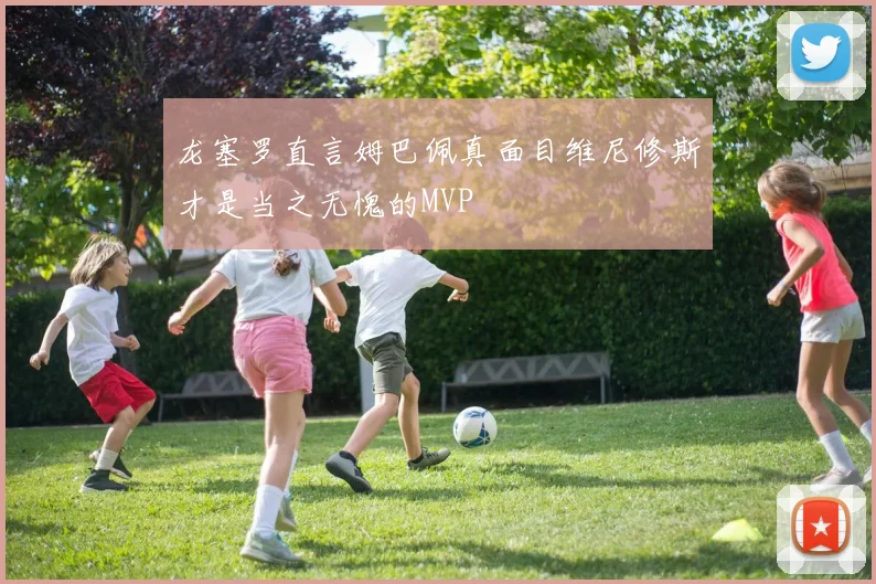 龙塞罗直言姆巴佩真面目维尼修斯才是当之无愧的MVP