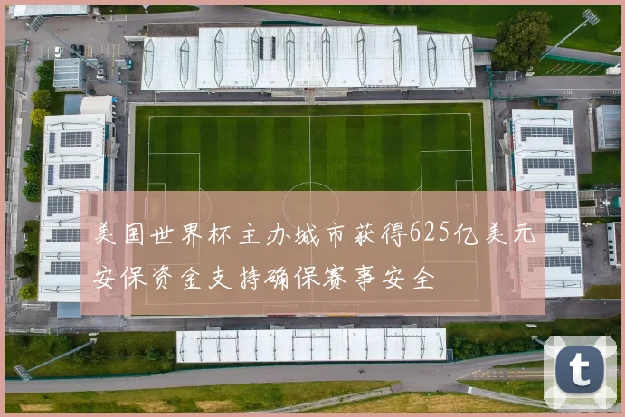 美国世界杯主办城市获得625亿美元安保资金支持确保赛事安全