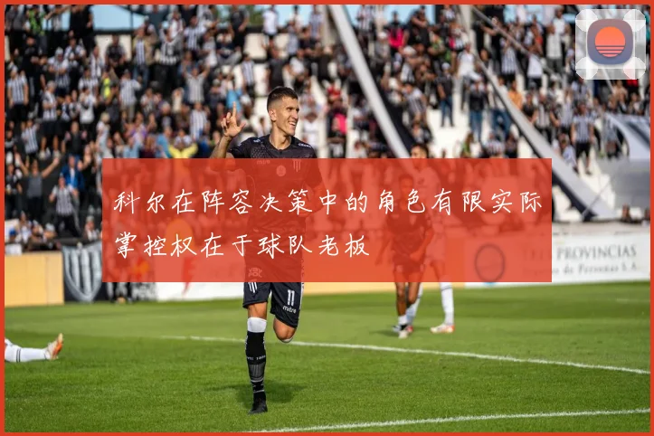 科尔在阵容决策中的角色有限实际掌控权在于球队老板