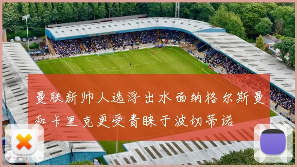 曼联新帅人选浮出水面纳格尔斯曼和卡里克更受青睐于波切蒂诺