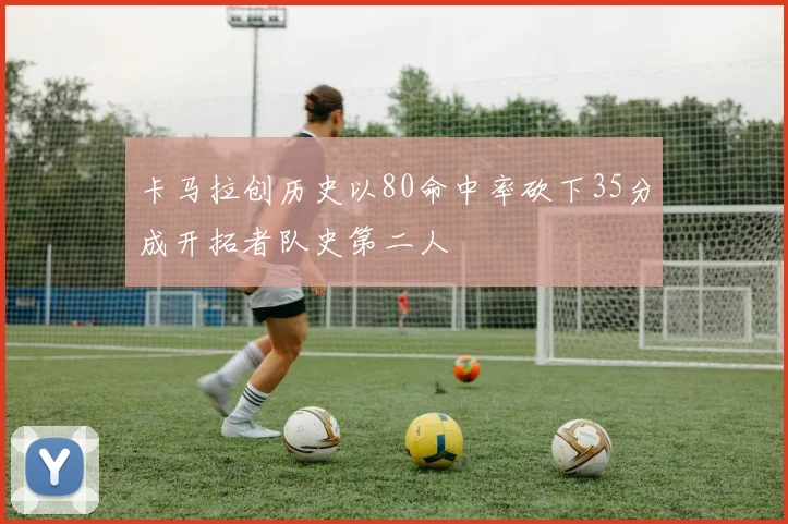 卡马拉创历史以80命中率砍下35分成开拓者队史第二人