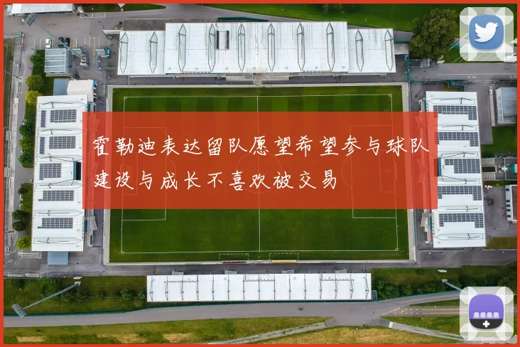 霍勒迪表达留队愿望希望参与球队建设与成长不喜欢被交易